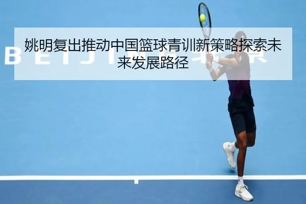 姚明复出推动中国篮球青训新策略探索未来发展路径