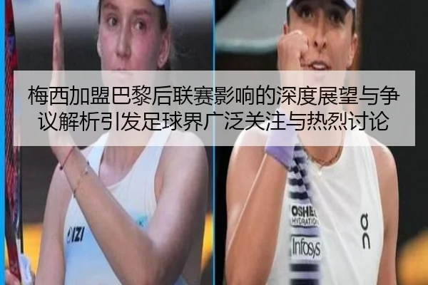 梅西加盟巴黎后联赛影响的深度展望与争议解析引发足球界广泛关注与热烈讨论