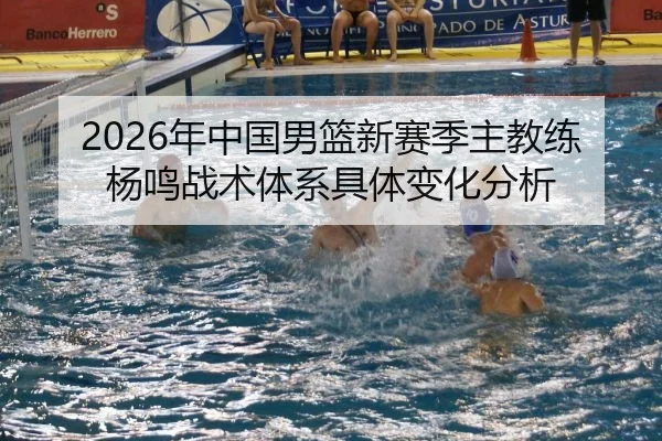 2026年中国男篮新赛季主教练杨鸣战术体系具体变化分析