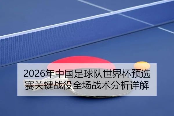 2026年中国足球队世界杯预选赛关键战役全场战术分析详解