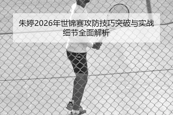 朱婷2026年世锦赛攻防技巧突破与实战细节全面解析