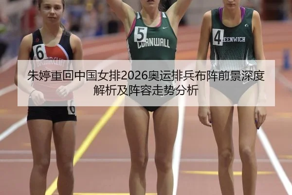 朱婷重回中国女排2026奥运排兵布阵前景深度解析及阵容走势分析